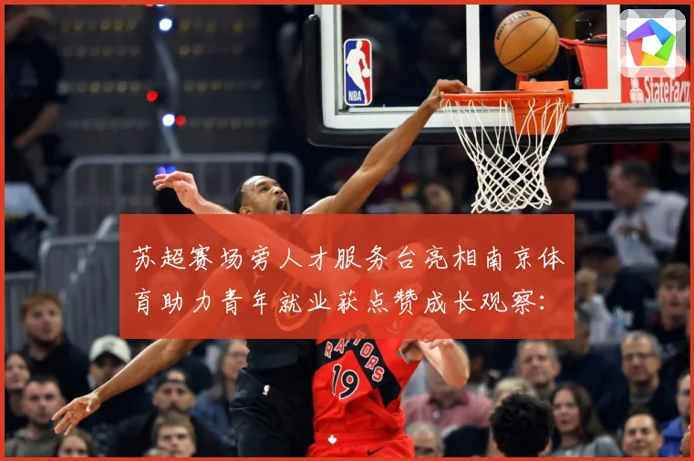 苏超赛场旁人才服务台亮相南京体育助力青年就业获点赞成长观察：最新赛事动态与深度分析