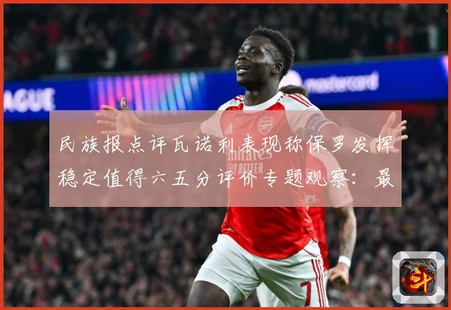 民族报点评瓦诺利表现称保罗发挥稳定值得六五分评价专题观察：最新赛事动态与深度分析