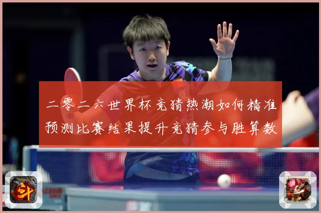 二零二六世界杯竞猜热潮如何精准预测比赛结果提升竞猜参与胜算数据研判：最新赛事动态与深度分析