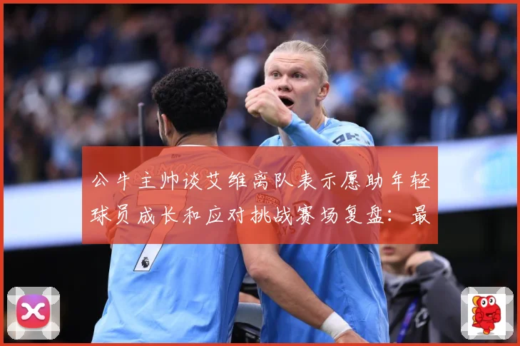 公牛主帅谈艾维离队表示愿助年轻球员成长和应对挑战赛场复盘：最新赛事动态与深度分析