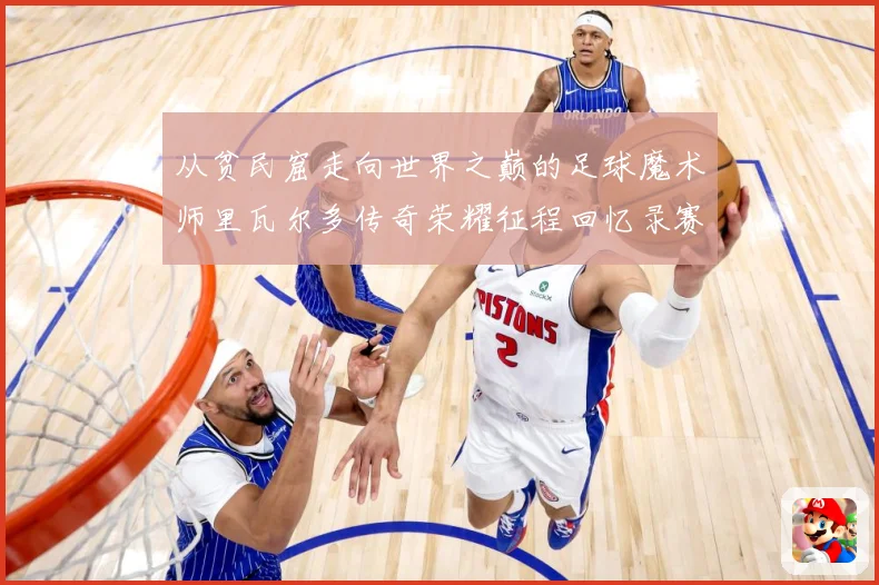 从贫民窟走向世界之巅的足球魔术师里瓦尔多传奇荣耀征程回忆录赛事前瞻：最新赛事动态与深度分析