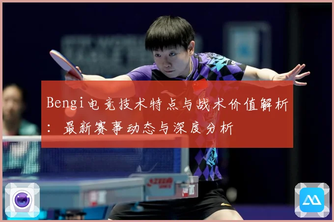 Bengi电竞技术特点与战术价值解析：最新赛事动态与深度分析