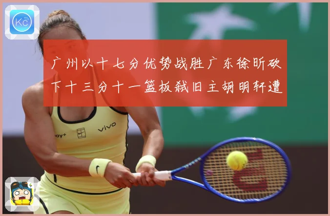 广州以十七分优势战胜广东徐昕砍下十三分十一篮板弑旧主胡明轩遭成长观察：最新赛事动态与深度分析