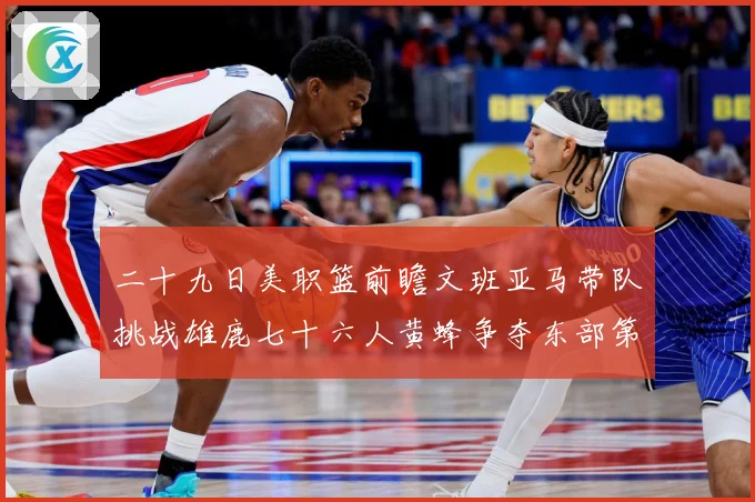 二十九日美职篮前瞻文班亚马带队挑战雄鹿七十六人黄蜂争夺东部第赛场复盘：最新赛事动态与深度分析