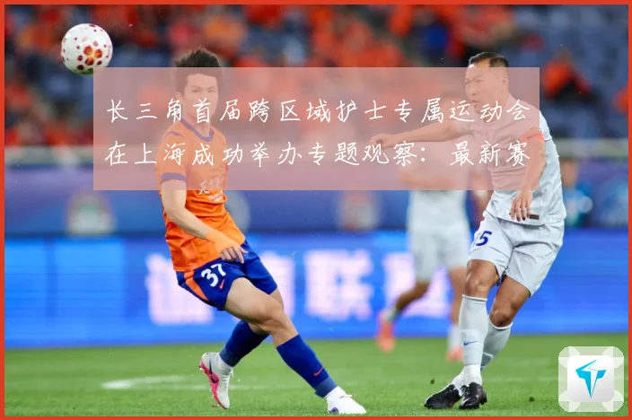长三角首届跨区域护士专属运动会在上海成功举办专题观察：最新赛事动态与深度分析