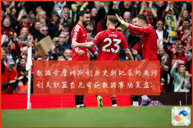 数据帝詹姆斯创历史新纪录约老师创美职篮首见奇葩数据赛场复盘：最新赛事动态与深度分析