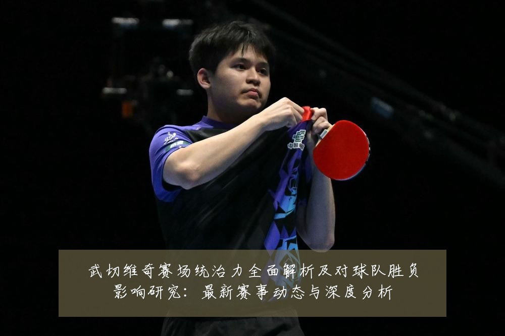 武切维奇赛场统治力全面解析及对球队胜负影响研究：最新赛事动态与深度分析
