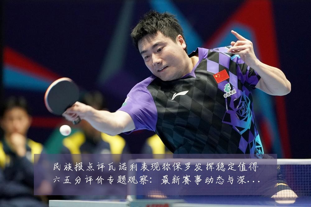 民族报点评瓦诺利表现称保罗发挥稳定值得六五分评价专题观察:最新赛事动态与深度分析