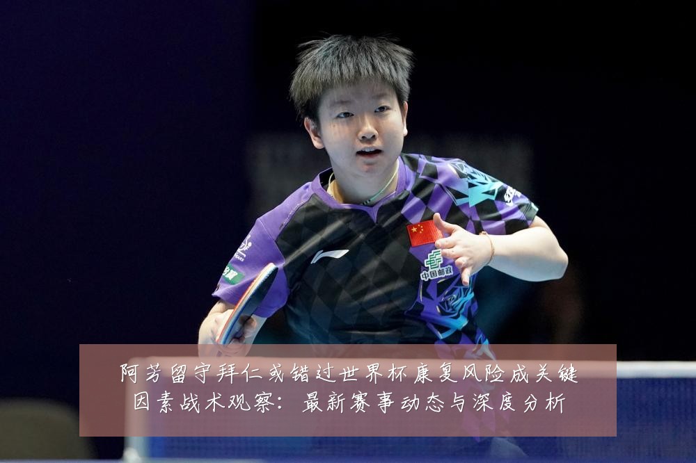 阿芳留守拜仁或错过世界杯康复风险成关键因素战术观察:最新赛事动态与深度分析