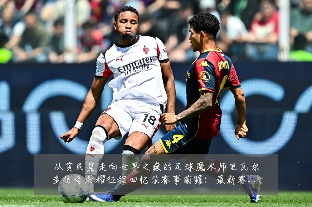 从贫民窟走向世界之巅的足球魔术师里瓦尔多传奇荣耀征程回忆录赛事前瞻:最新赛事动态与深度分析