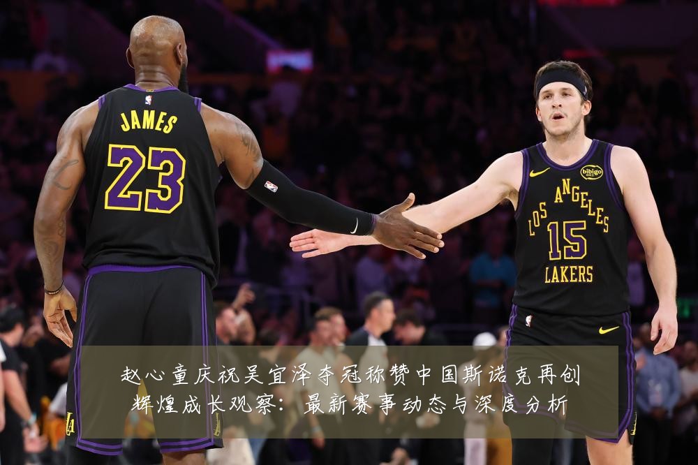 赵心童庆祝吴宜泽夺冠称赞中国斯诺克再创辉煌成长观察：最新赛事动态与深度分析