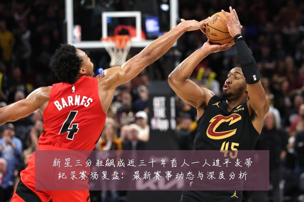 新星三分狂飙成近三十年首人一人追平麦蒂纪录赛场复盘：最新赛事动态与深度分析