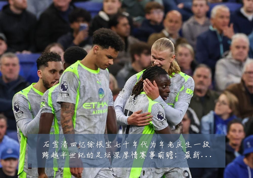 石雪清回忆徐根宝七十年代为年老庆生一段跨越半世纪的足坛深厚情赛事前瞻：最新赛事动态与深度分析