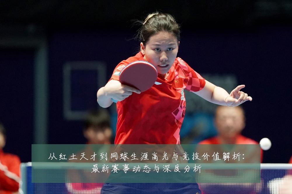 从红土天才到网球生涯高光与竞技价值解析：最新赛事动态与深度分析