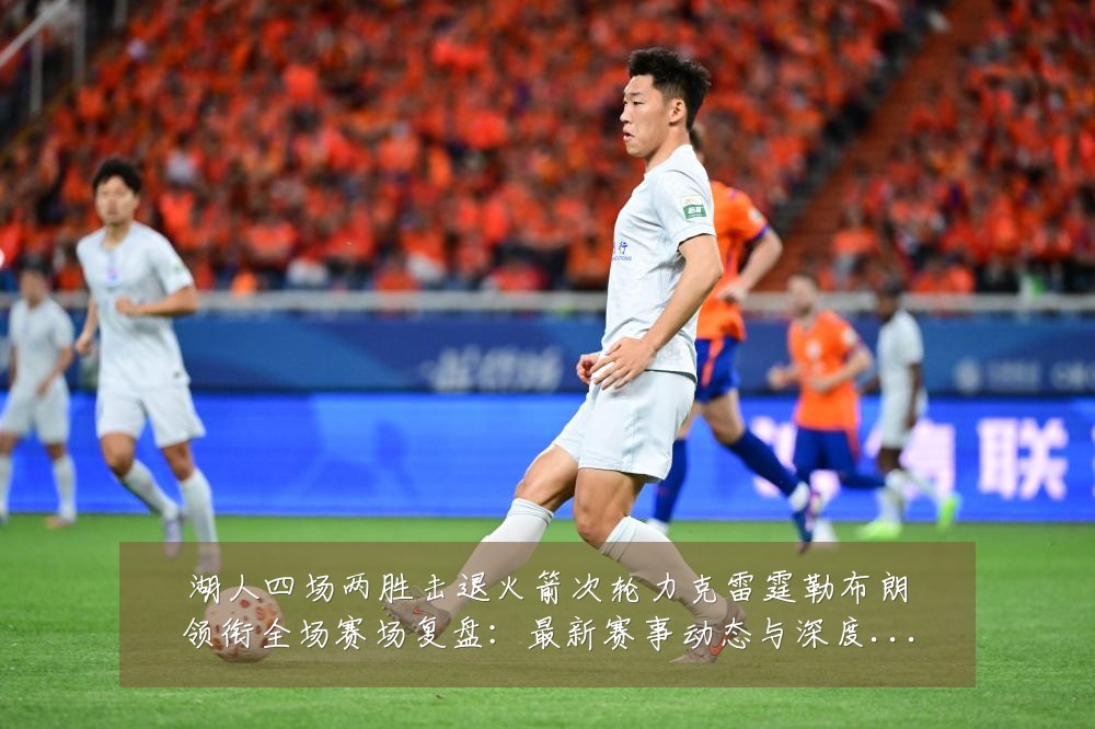湖人四场两胜击退火箭次轮力克雷霆勒布朗领衔全场赛场复盘：最新赛事动态与深度分析