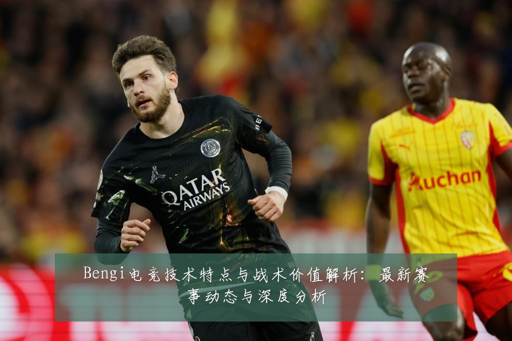 Bengi电竞技术特点与战术价值解析：最新赛事动态与深度分析