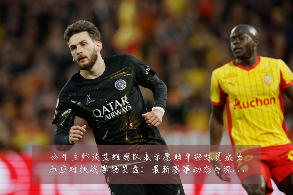 公牛主帅谈艾维离队表示愿助年轻球员成长和应对挑战赛场复盘:最新赛事动态与深度分析