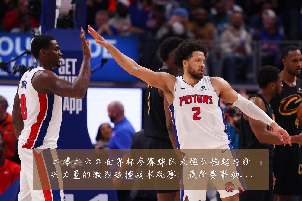 二零二六年世界杯参赛球队大强队崛起与新兴力量的激烈碰撞战术观察:最新赛事动态与深度分析